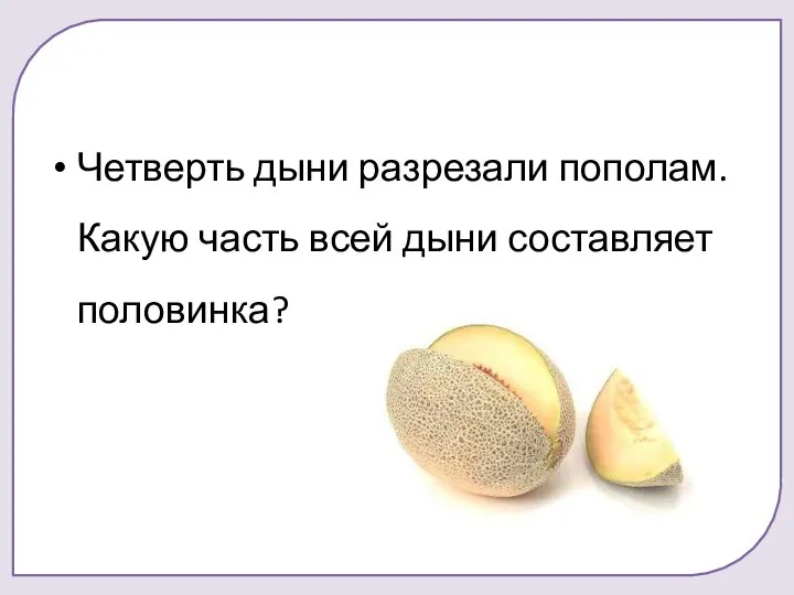 Четверть дыни разрезали пополам. Какую часть всей дыни составляет половинка?