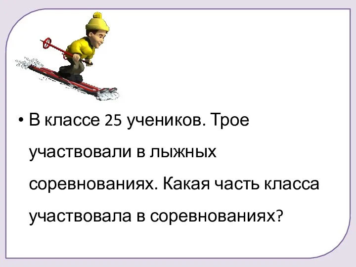 В классе 25 учеников. Трое участвовали в лыжных соревнованиях. Какая часть класса участвовала в соревнованиях?