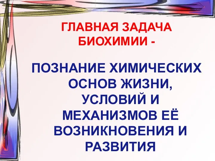 ГЛАВНАЯ ЗАДАЧА БИОХИМИИ - ПОЗНАНИЕ ХИМИЧЕСКИХ ОСНОВ ЖИЗНИ, УСЛОВИЙ И МЕХАНИЗМОВ ЕЁ ВОЗНИКНОВЕНИЯ И РАЗВИТИЯ