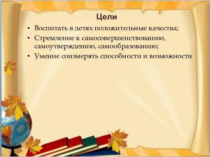 Цели Воспитать в детях положительные качества; Стремление к самосовершенствованию, самоутверждению, самообразованию; Умение соизмерять способности и возможности