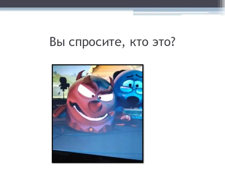 Вы спросите, кто это?