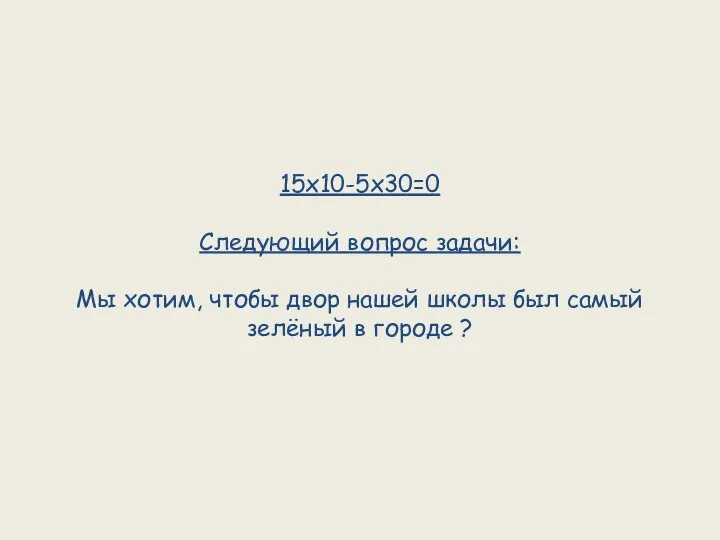 15х10-5х30=0 Следующий вопрос задачи: Мы хотим, чтобы двор нашей школы был самый зелёный в городе ?