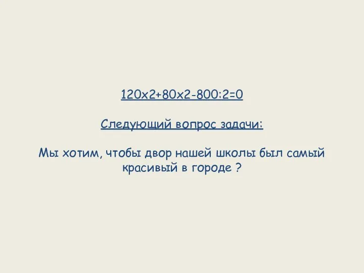 120х2+80х2-800:2=0 Следующий вопрос задачи: Мы хотим, чтобы двор нашей школы был самый красивый в городе ?