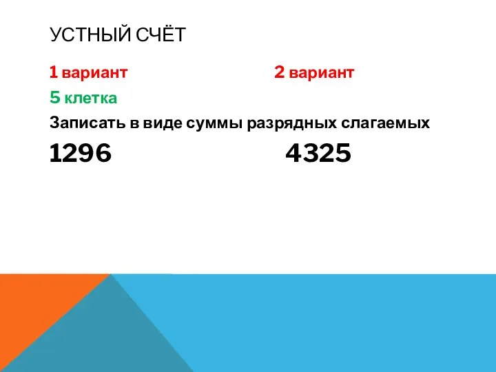 УСТНЫЙ СЧЁТ 1 вариант 2 вариант 5 клетка Записать в виде суммы разрядных слагаемых 1296 4325