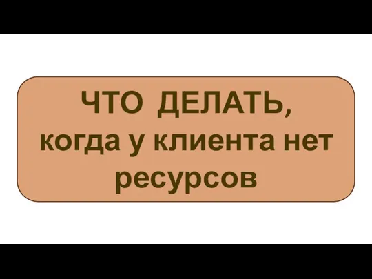 ЧТО ДЕЛАТЬ, когда у клиента нет ресурсов