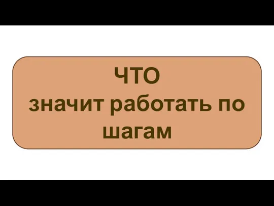 ЧТО значит работать по шагам