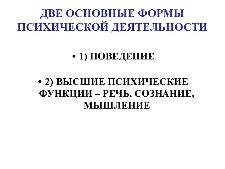 ДВЕ ОСНОВНЫЕ ФОРМЫ ПСИХИЧЕСКОЙ ДЕЯТЕЛЬНОСТИ 1) ПОВЕДЕНИЕ 2) ВЫСШИЕ ПСИХИЧЕСКИЕ ФУНКЦИИ – РЕЧЬ, СОЗНАНИЕ, МЫШЛЕНИЕ