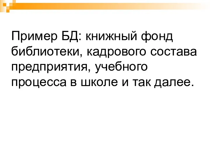 Пример БД: книжный фонд библиотеки, кадрового состава предприятия, учебного процесса в школе и так далее.