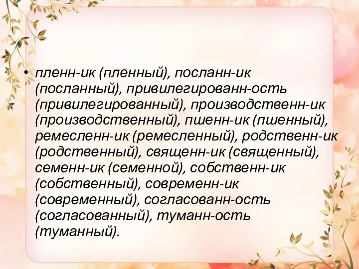 пленн-ик (пленный), посланн-ик (посланный), привилегированн-ость (привилегированный), производственн-ик (производственный), пшенн-ик (пшенный), ремесленн-ик