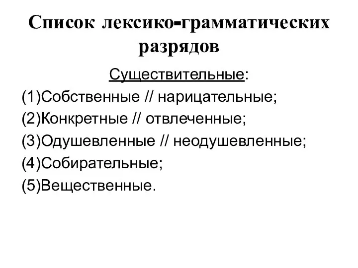 Список лексико-грамматических разрядов Существительные: (1)Собственные // нарицательные; (2)Конкретные // отвлеченные; (3)Одушевленные // неодушевленные; (4)Собирательные; (5)Вещественные.