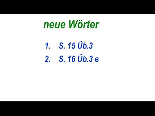 neue Wörter 1. S. 15 Üb.3 2. S. 16 Üb.3 в