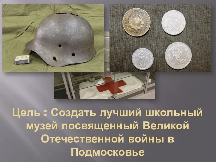 Цель : Создать лучший школьный музей посвященный Великой Отечественной войны в Подмосковье