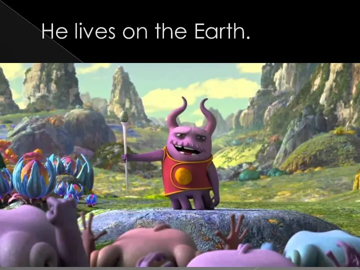 He lives on the Earth.