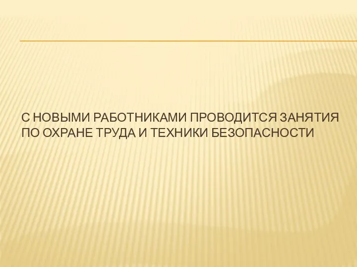 С НОВЫМИ РАБОТНИКАМИ ПРОВОДИТСЯ ЗАНЯТИЯ ПО ОХРАНЕ ТРУДА И ТЕХНИКИ БЕЗОПАСНОСТИ