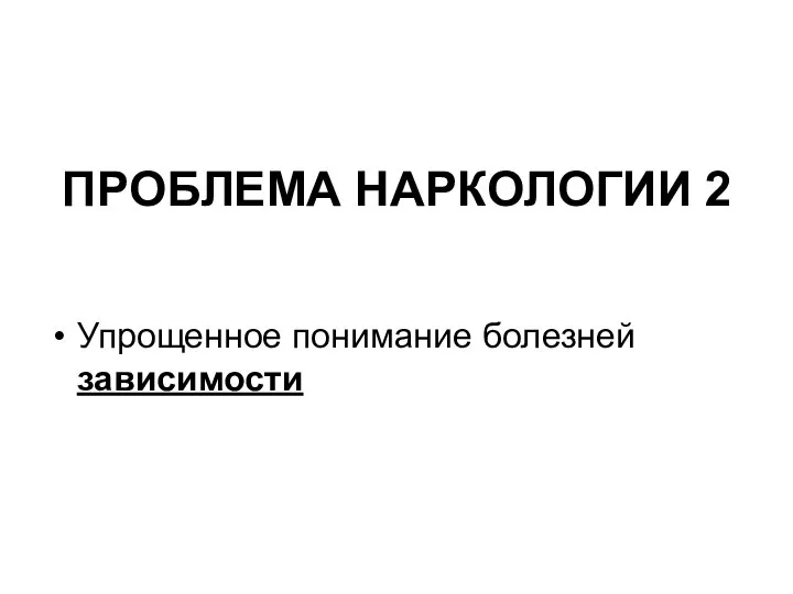 ПРОБЛЕМА НАРКОЛОГИИ 2 Упрощенное понимание болезней зависимости