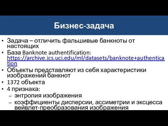 Бизнес-задача Задача – отличить фальшивые банкноты от настоящих База Banknote authentification: