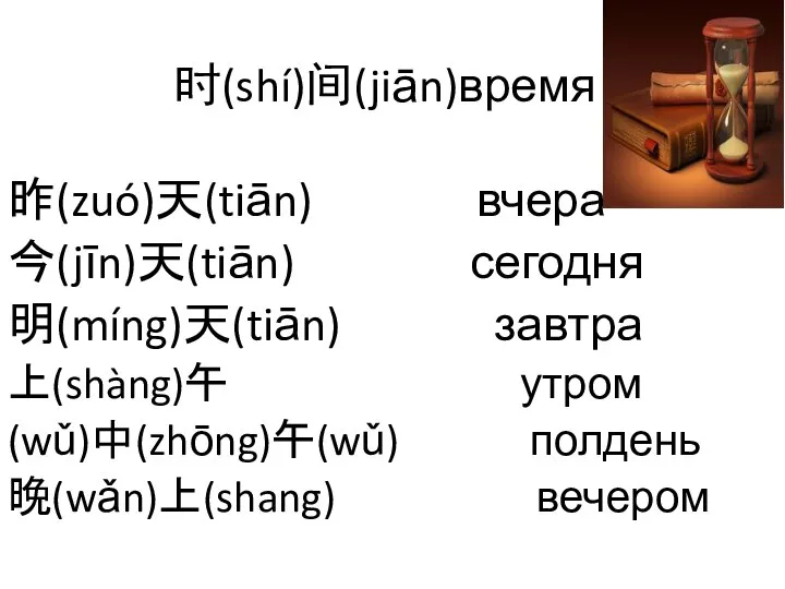 时(shí)间(jiān)время 昨(zuó)天(tiān) вчера 今(jīn)天(tiān) сегодня 明(míng)天(tiān) завтра 上(shàng)午 утром (wǔ)中(zhōng)午(wǔ) полдень 晚(wǎn)上(shang) вечером