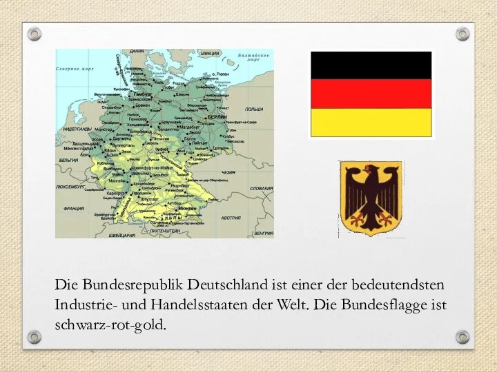 Die Bundesrepublik Deutschland ist einer der bedeutendsten Industrie- und Handelsstaaten der Welt. Die Bundesflagge ist schwarz-rot-gold.