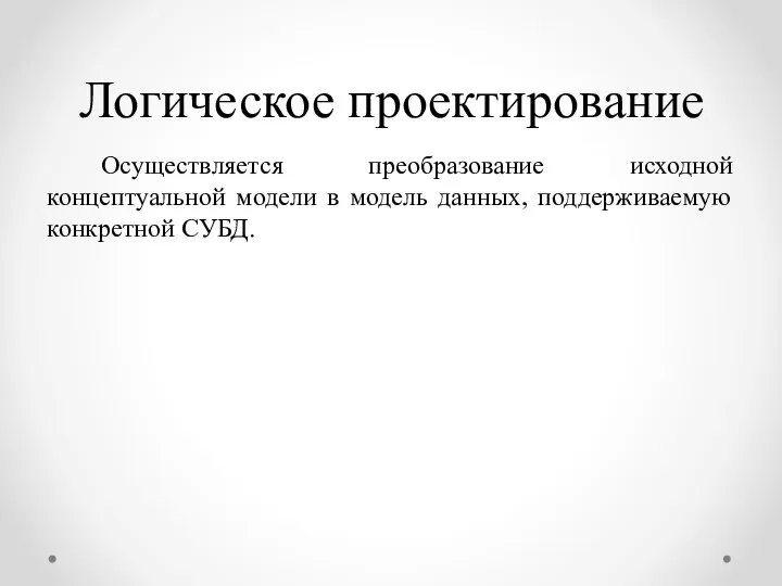 Логическое проектирование Осуществляется преобразование исходной концептуальной модели в модель данных, поддерживаемую конкретной СУБД.