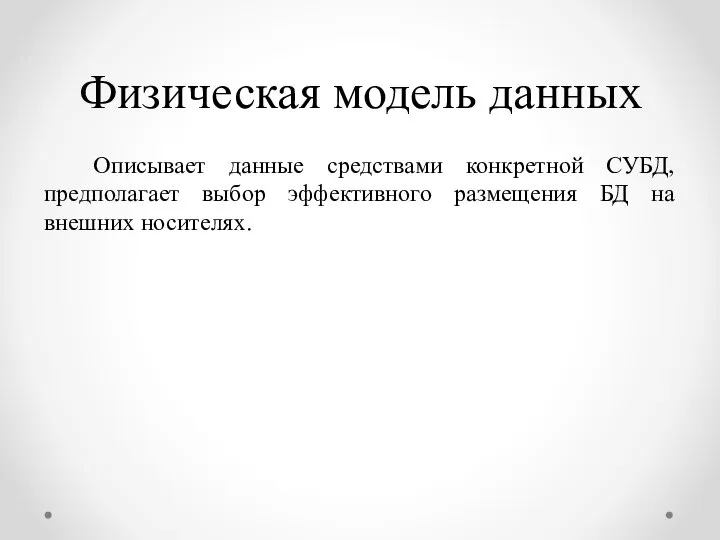 Физическая модель данных Описывает данные средствами конкретной СУБД, предполагает выбор эффективного размещения БД на внешних носителях.