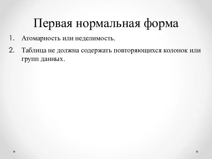 Атомарность или неделимость. Таблица не должна содержать повторяющихся колонок или групп данных. Первая нормальная форма