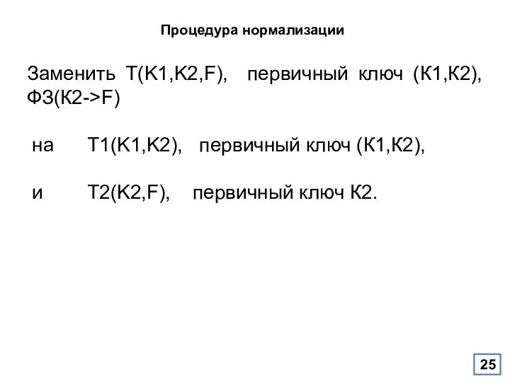 Процедура нормализации Заменить T(K1,K2,F), первичный ключ (К1,К2), ФЗ(К2->F) на T1(K1,K2), первичный