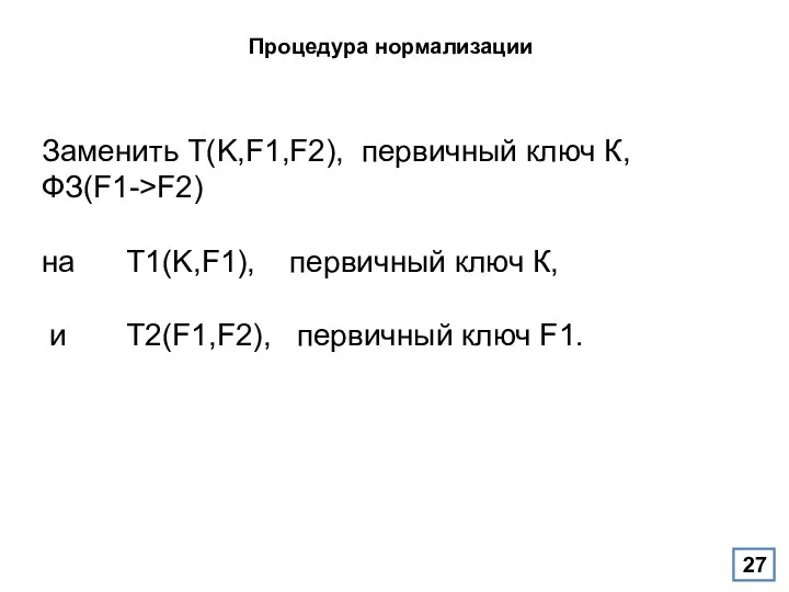 Процедура нормализации Заменить T(K,F1,F2), первичный ключ К, ФЗ(F1->F2) на T1(K,F1), первичный