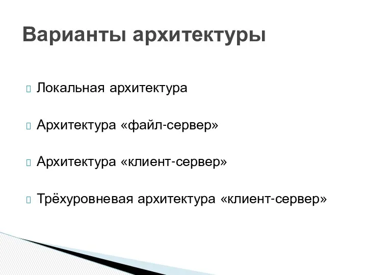 Локальная архитектура Архитектура «файл-сервер» Архитектура «клиент-сервер» Трёхуровневая архитектура «клиент-сервер» Варианты архитектуры