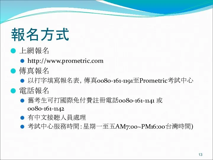 報名方式 上網報名 http://www.prometric.com 傳真報名 以打字填寫報名表，傳真0080-161-1191至Prometric考試中心 電話報名 舊考生可打國際免付費註冊電話0080-161-1141 或 0080-161-1142 有中文接聽人員處理 考試中心服務時間：星期一至五AM7:00~PM16:00台灣時間)