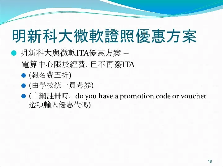 明新科大微軟證照優惠方案 明新科大與微軟ITA優惠方案 -- 電算中心限於經費, 已不再簽ITA (報名費五折) (由學校統一買考券) (上網註冊時， do you have a promotion code or voucher選項輸入優惠代碼)