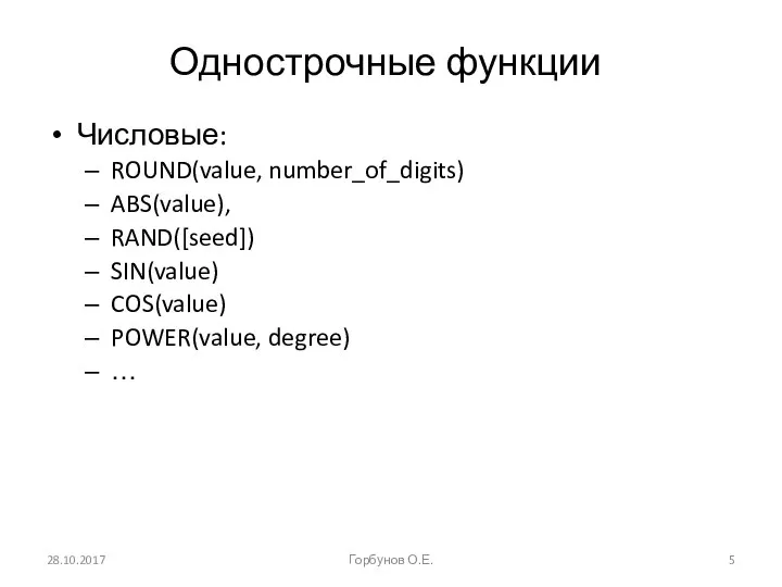 Однострочные функции Числовые: ROUND(value, number_of_digits) ABS(value), RAND([seed]) SIN(value) COS(value) POWER(value, degree) … 28.10.2017 Горбунов О.Е.