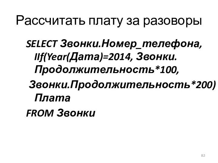 Рассчитать плату за разоворы SELECT Звонки.Номер_телефона, IIf(Year(Дата)=2014, Звонки.Продолжительность*100, Звонки.Продолжительность*200) AS Плата FROM Звонки