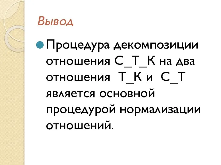 Вывод Процедура декомпозиции отношения С_Т_К на два отношения Т_К и С_Т является основной процедурой нормализации отношений.