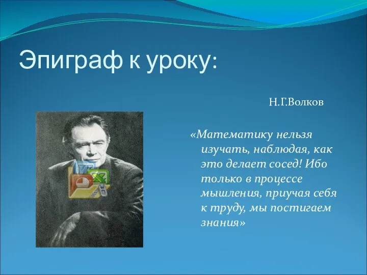 Эпиграф к уроку: Н.Г.Волков «Математику нельзя изучать, наблюдая, как это делает