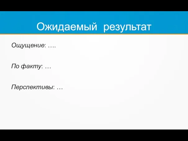 Ожидаемый результат Ощущение: …. По факту: … Перспективы: …