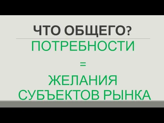 ЧТО ОБЩЕГО? ПОТРЕБНОСТИ = ЖЕЛАНИЯ СУБЪЕКТОВ РЫНКА