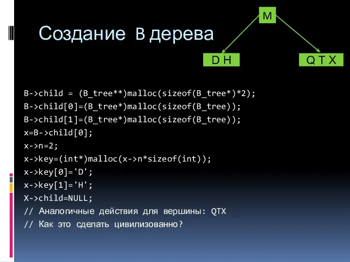 B->child = (B_tree**)malloc(sizeof(B_tree*)*2); B->child[0]=(B_tree*)malloc(sizeof(B_tree)); B->child[1]=(B_tree*)malloc(sizeof(B_tree)); x=B->child[0]; x->n=2; x->key=(int*)malloc(x->n*sizeof(int)); x->key[0]='D'; x->key[1]='H'; X->child=NULL;