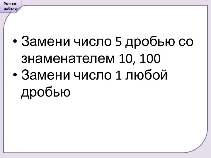 Замени число 5 дробью со знаменателем 10, 100 Замени число 1 любой дробью Устная работа