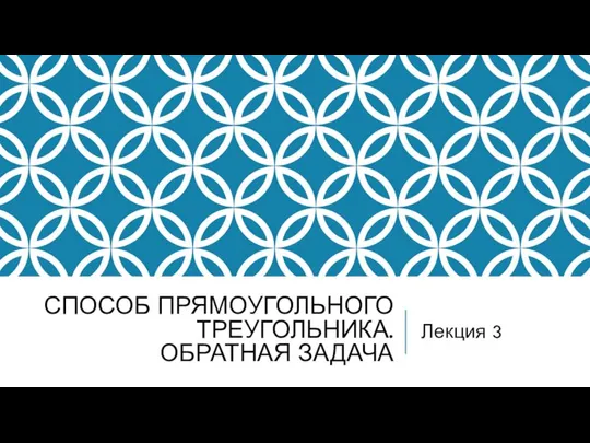 СПОСОБ ПРЯМОУГОЛЬНОГО ТРЕУГОЛЬНИКА. ОБРАТНАЯ ЗАДАЧА Лекция 3