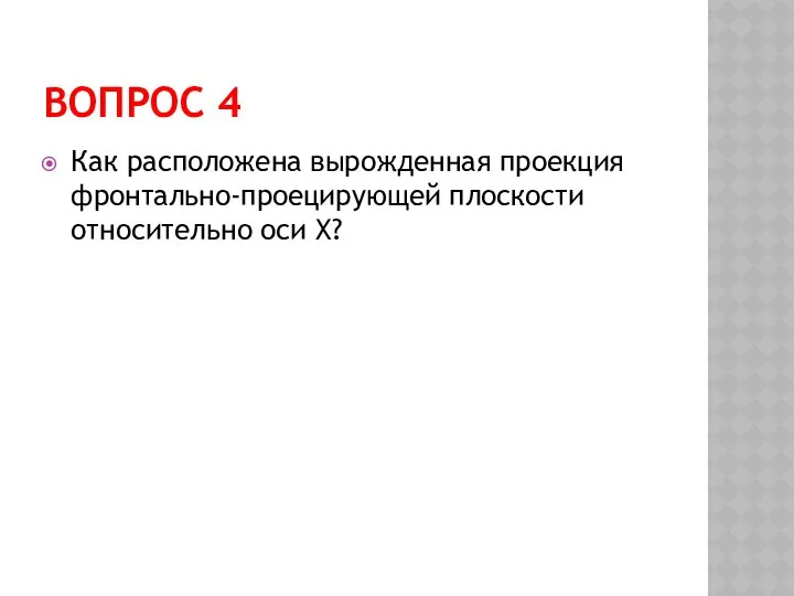 ВОПРОС 4 Как расположена вырожденная проекция фронтально-проецирующей плоскости относительно оси Х?