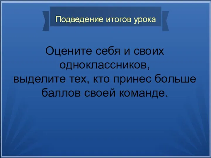 Подведение итогов урока Оцените себя и своих одноклассников, выделите тех, кто принес больше баллов своей команде.