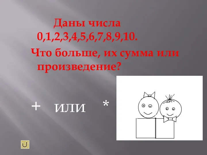 Даны числа 0,1,2,3,4,5,6,7,8,9,10. Что больше, их сумма или произведение? + или *