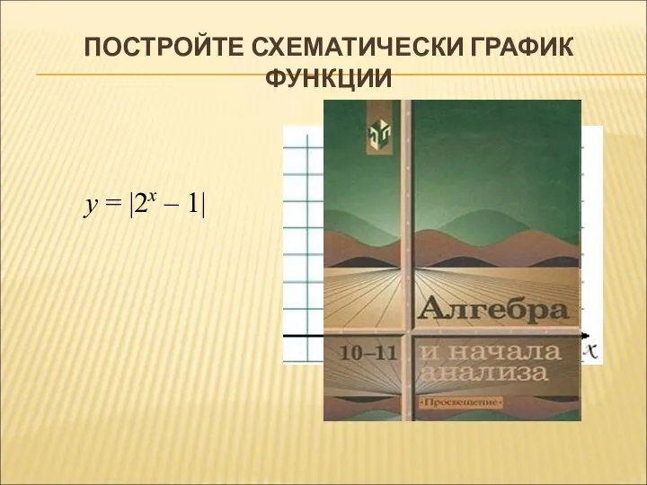 ПОСТРОЙТЕ СХЕМАТИЧЕСКИ ГРАФИК ФУНКЦИИ у = |2х – 1|