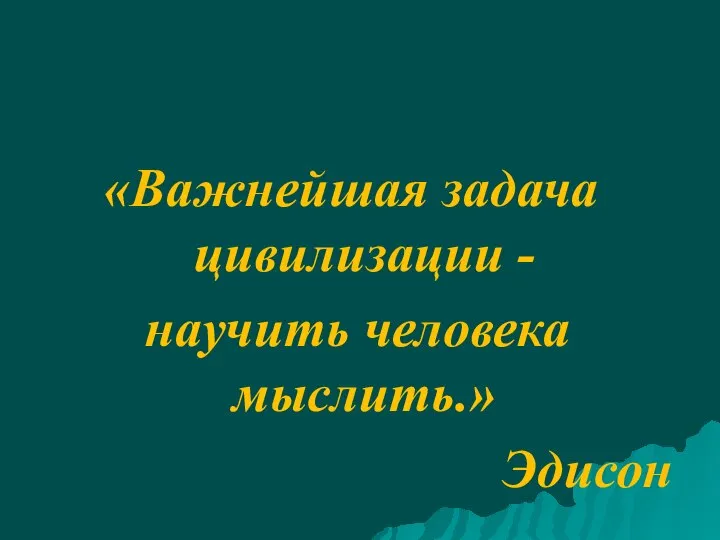 «Важнейшая задача цивилизации - научить человека мыслить.» Эдисон