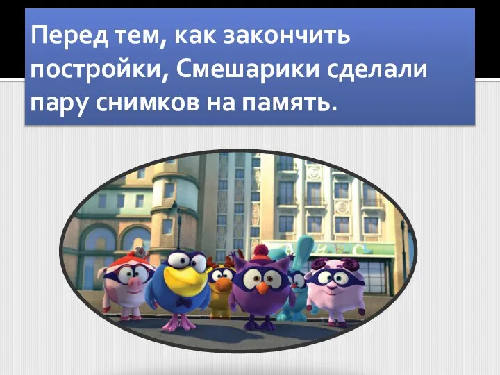 Перед тем, как закончить постройки, Смешарики сделали пару снимков на память.