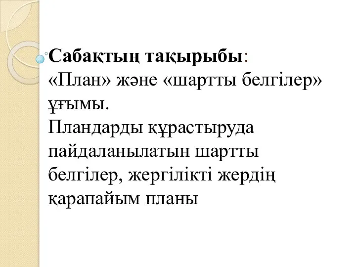 Сабақтың тақырыбы: «План» және «шартты белгілер» ұғымы. Пландарды құрастыруда пайдаланылатын шартты белгілер, жергілікті жердің қарапайым планы