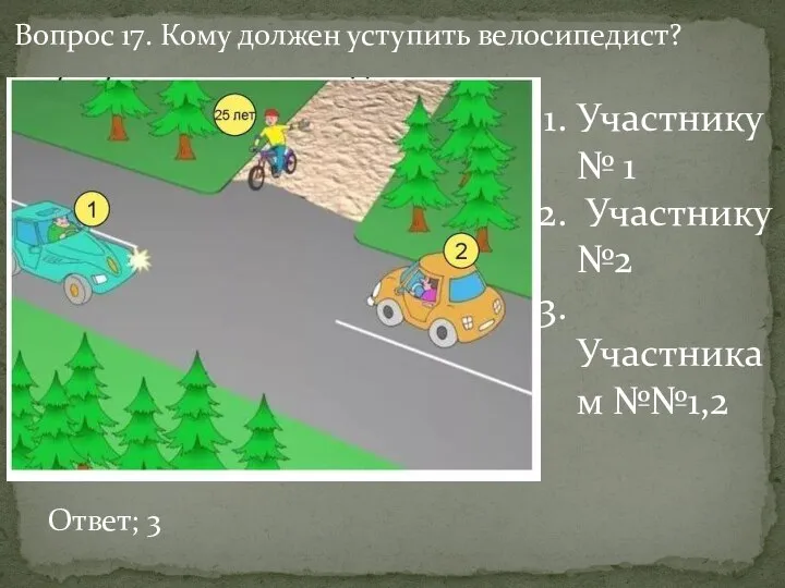 Вопрос 17. Кому должен уступить велосипедист? Участнику № 1 Участнику №2 Участникам №№1,2 Ответ; 3