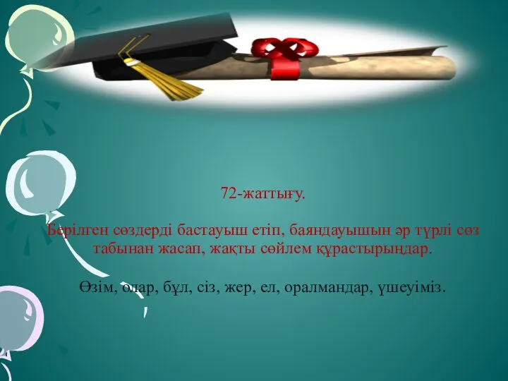 72-жаттығу. Берілген сөздерді бастауыш етіп, баяндауышын әр түрлі сөз табынан жасап,