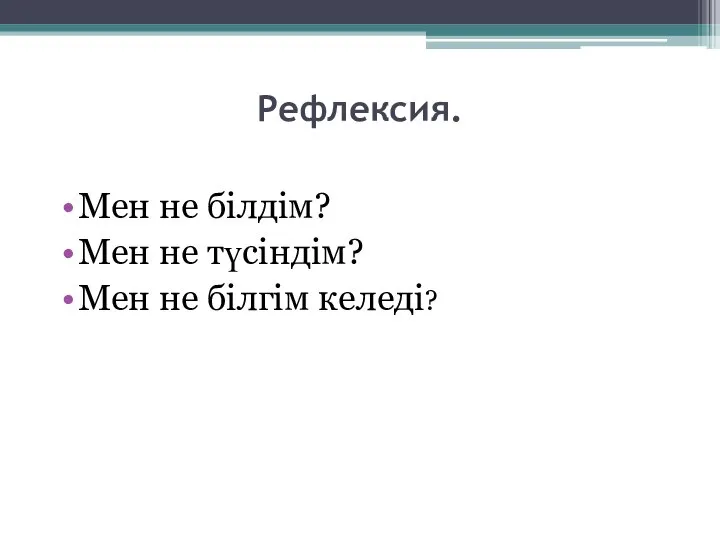 Рефлексия. Мен не білдім? Мен не түсіндім? Мен не білгім келеді?