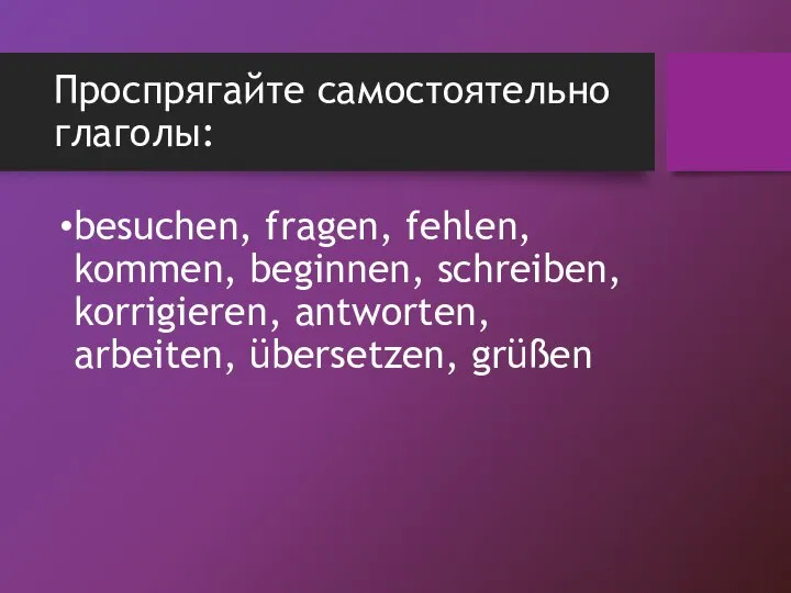 Проспрягайте самостоятельно глаголы: besuchen, fragen, fehlen, kommen, beginnen, schreiben, korrigieren, antworten, arbeiten, übersetzen, grüßen